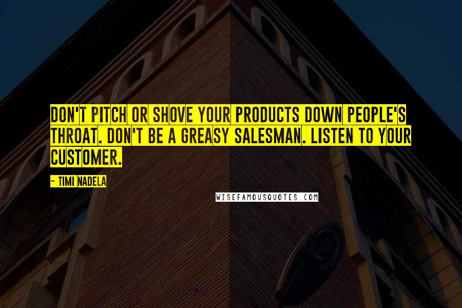 Timi Nadela Quotes: Don't pitch or shove your products down people's throat. Don't be a greasy salesman. Listen to your customer.