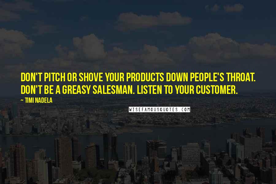 Timi Nadela Quotes: Don't pitch or shove your products down people's throat. Don't be a greasy salesman. Listen to your customer.