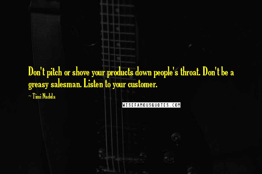 Timi Nadela Quotes: Don't pitch or shove your products down people's throat. Don't be a greasy salesman. Listen to your customer.