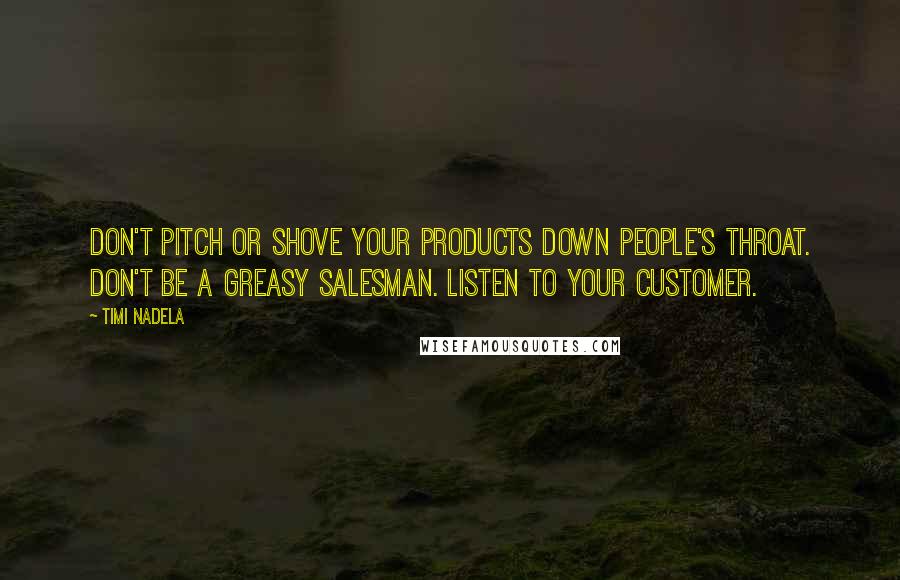 Timi Nadela Quotes: Don't pitch or shove your products down people's throat. Don't be a greasy salesman. Listen to your customer.