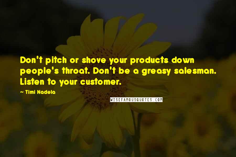 Timi Nadela Quotes: Don't pitch or shove your products down people's throat. Don't be a greasy salesman. Listen to your customer.