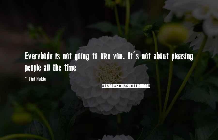 Timi Nadela Quotes: Everybody is not going to like you. It's not about pleasing people all the time