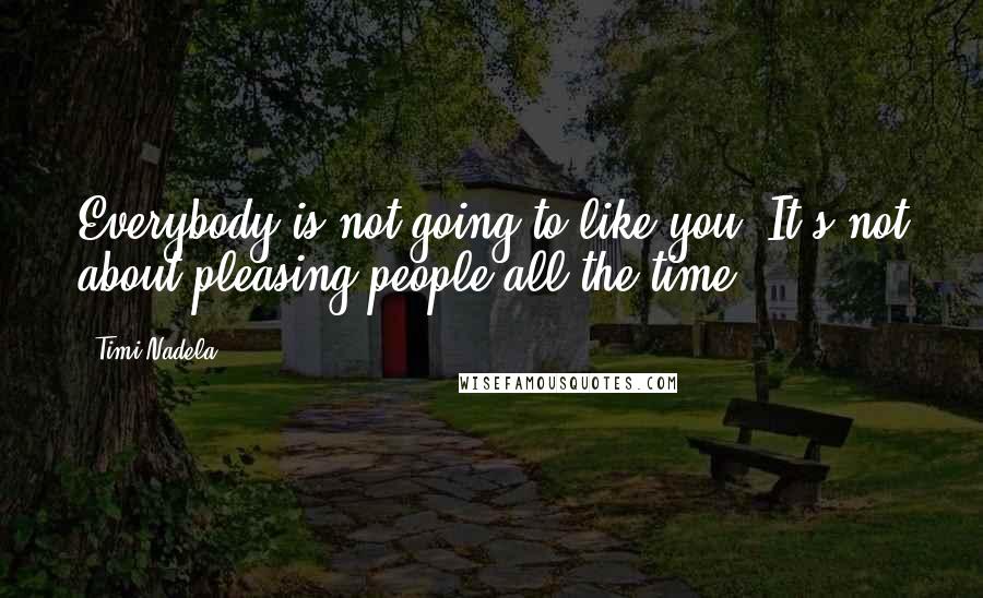 Timi Nadela Quotes: Everybody is not going to like you. It's not about pleasing people all the time