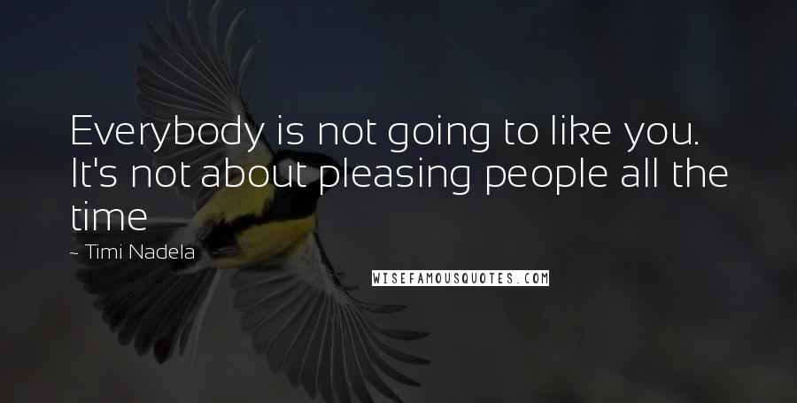 Timi Nadela Quotes: Everybody is not going to like you. It's not about pleasing people all the time