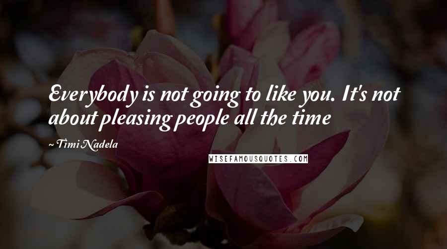 Timi Nadela Quotes: Everybody is not going to like you. It's not about pleasing people all the time