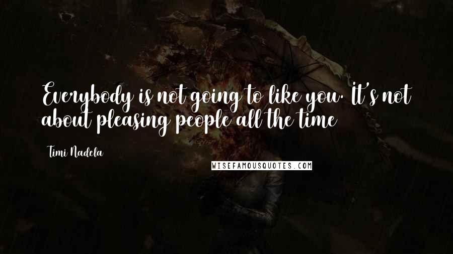 Timi Nadela Quotes: Everybody is not going to like you. It's not about pleasing people all the time