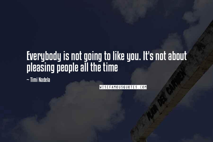 Timi Nadela Quotes: Everybody is not going to like you. It's not about pleasing people all the time
