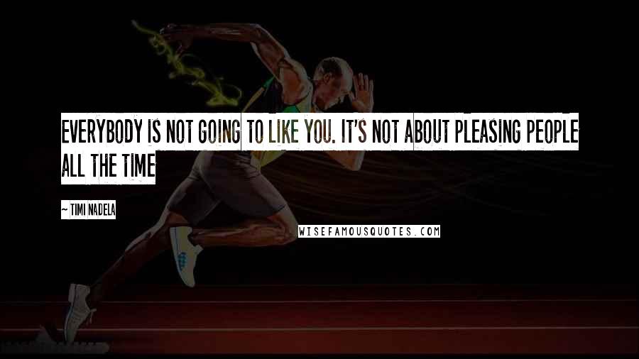 Timi Nadela Quotes: Everybody is not going to like you. It's not about pleasing people all the time