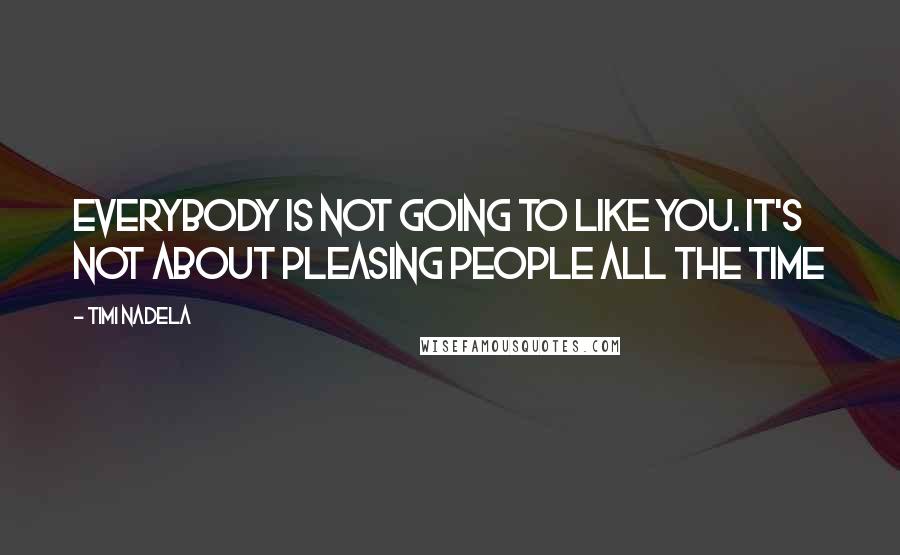 Timi Nadela Quotes: Everybody is not going to like you. It's not about pleasing people all the time