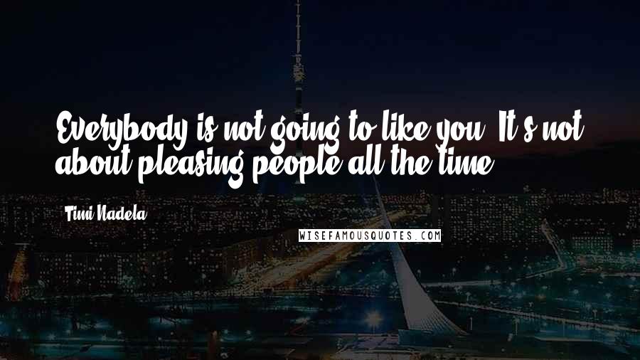 Timi Nadela Quotes: Everybody is not going to like you. It's not about pleasing people all the time