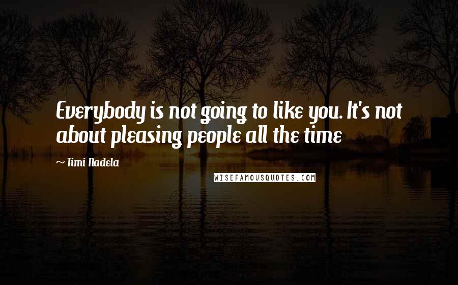 Timi Nadela Quotes: Everybody is not going to like you. It's not about pleasing people all the time