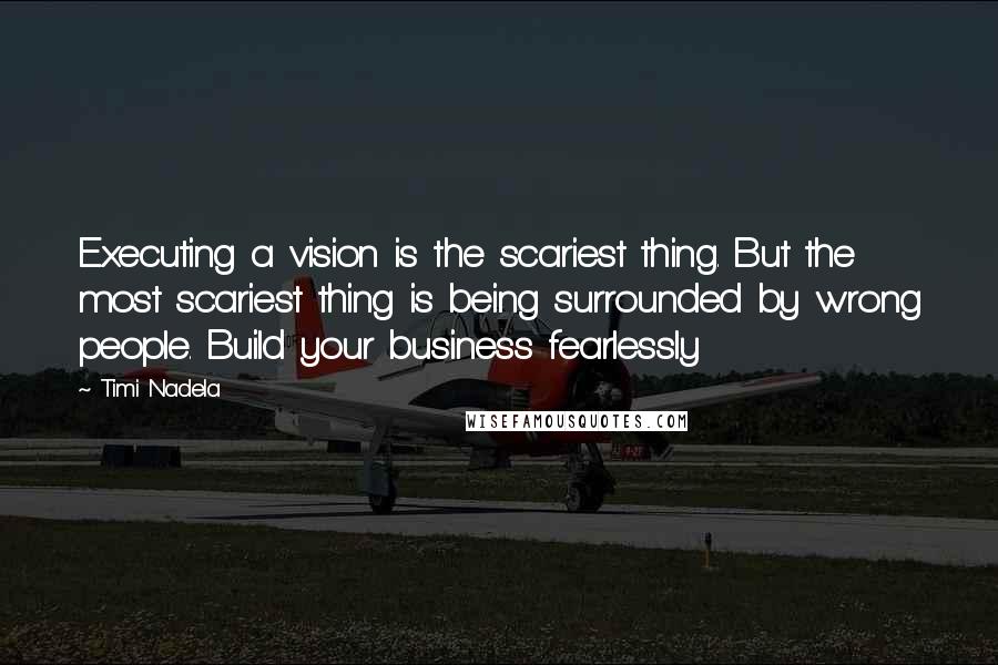 Timi Nadela Quotes: Executing a vision is the scariest thing. But the most scariest thing is being surrounded by wrong people. Build your business fearlessly