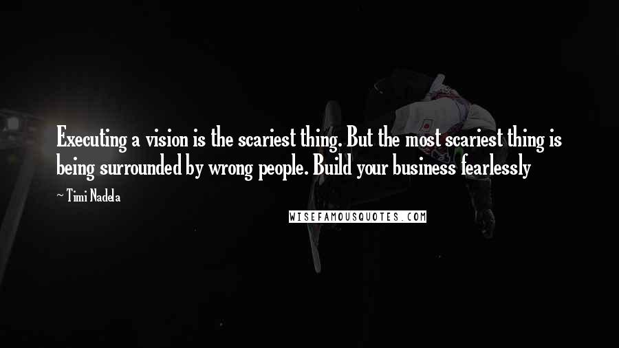 Timi Nadela Quotes: Executing a vision is the scariest thing. But the most scariest thing is being surrounded by wrong people. Build your business fearlessly