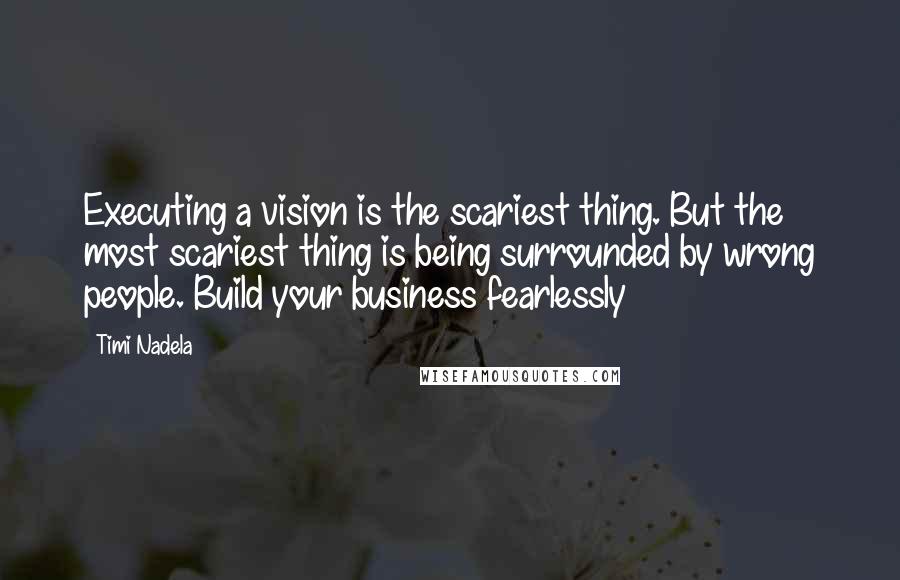 Timi Nadela Quotes: Executing a vision is the scariest thing. But the most scariest thing is being surrounded by wrong people. Build your business fearlessly