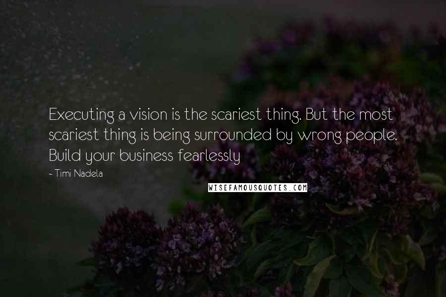 Timi Nadela Quotes: Executing a vision is the scariest thing. But the most scariest thing is being surrounded by wrong people. Build your business fearlessly