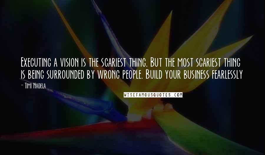 Timi Nadela Quotes: Executing a vision is the scariest thing. But the most scariest thing is being surrounded by wrong people. Build your business fearlessly