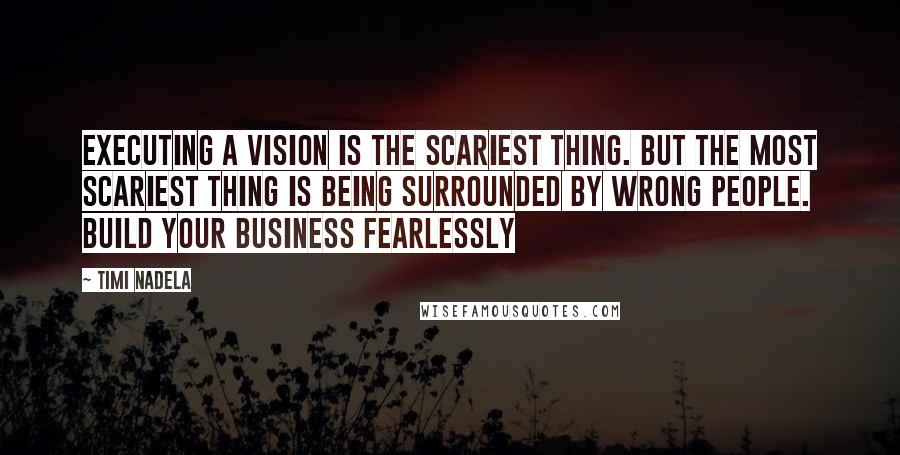 Timi Nadela Quotes: Executing a vision is the scariest thing. But the most scariest thing is being surrounded by wrong people. Build your business fearlessly