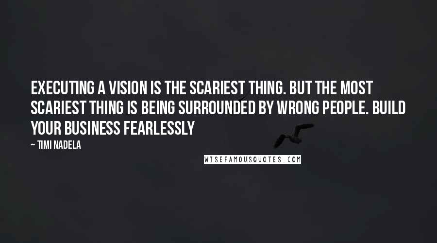 Timi Nadela Quotes: Executing a vision is the scariest thing. But the most scariest thing is being surrounded by wrong people. Build your business fearlessly