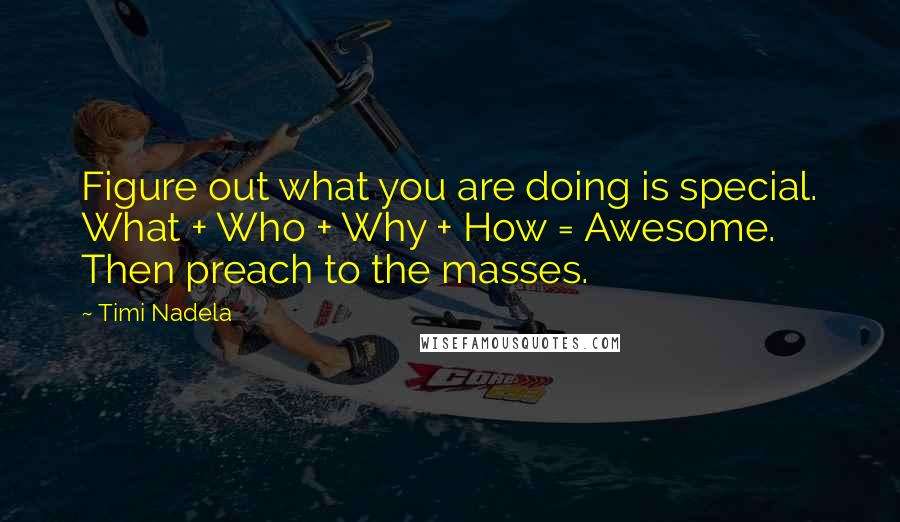Timi Nadela Quotes: Figure out what you are doing is special. What + Who + Why + How = Awesome. Then preach to the masses.