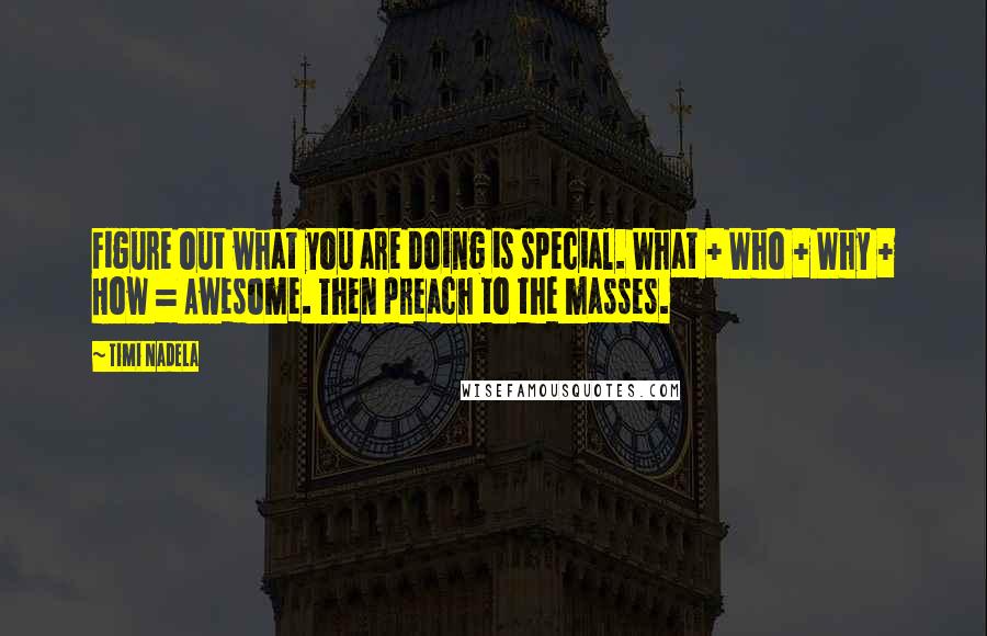 Timi Nadela Quotes: Figure out what you are doing is special. What + Who + Why + How = Awesome. Then preach to the masses.