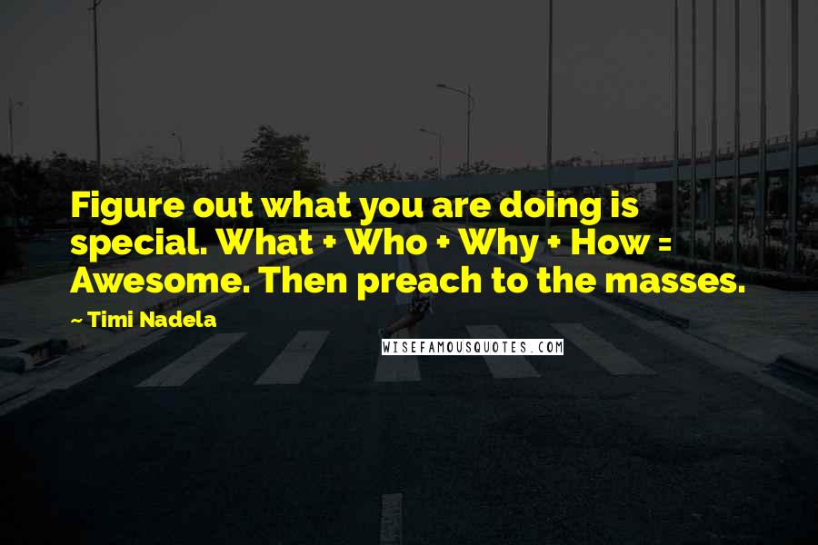 Timi Nadela Quotes: Figure out what you are doing is special. What + Who + Why + How = Awesome. Then preach to the masses.