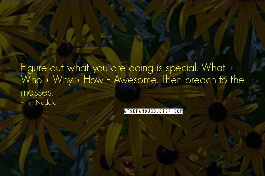 Timi Nadela Quotes: Figure out what you are doing is special. What + Who + Why + How = Awesome. Then preach to the masses.