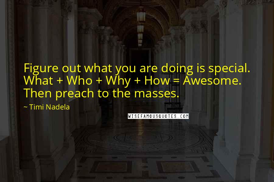 Timi Nadela Quotes: Figure out what you are doing is special. What + Who + Why + How = Awesome. Then preach to the masses.