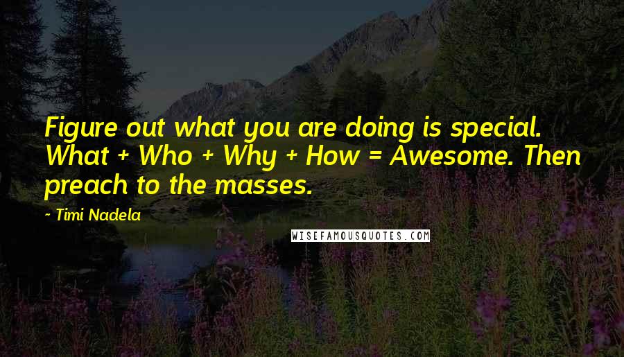 Timi Nadela Quotes: Figure out what you are doing is special. What + Who + Why + How = Awesome. Then preach to the masses.