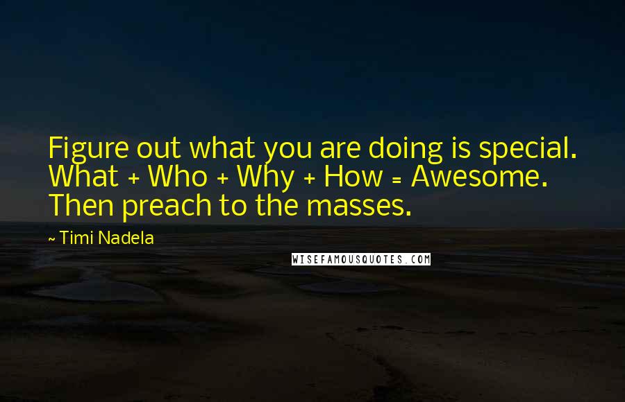 Timi Nadela Quotes: Figure out what you are doing is special. What + Who + Why + How = Awesome. Then preach to the masses.