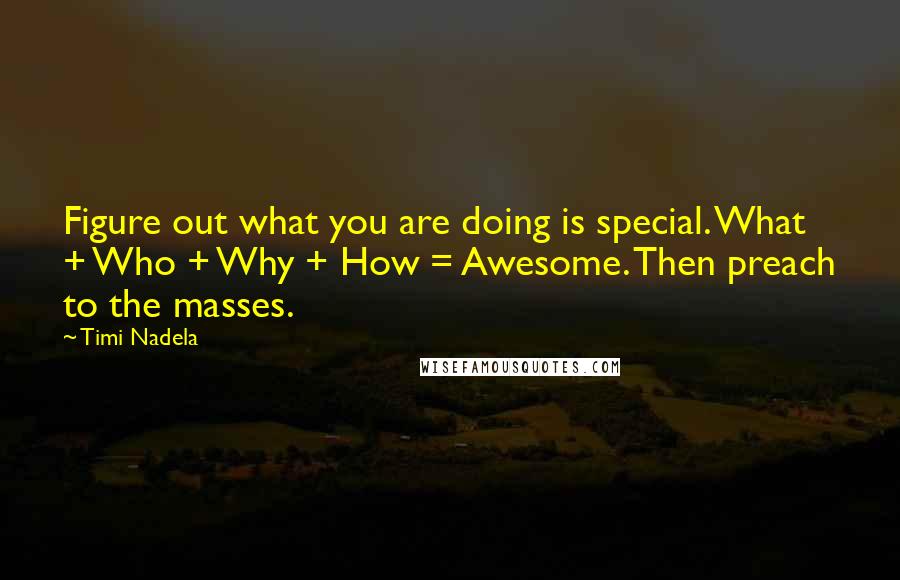 Timi Nadela Quotes: Figure out what you are doing is special. What + Who + Why + How = Awesome. Then preach to the masses.