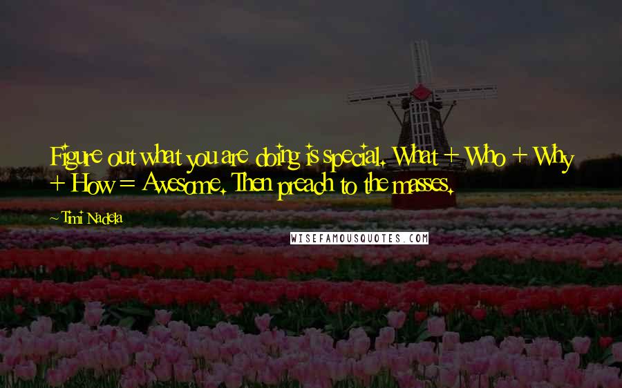 Timi Nadela Quotes: Figure out what you are doing is special. What + Who + Why + How = Awesome. Then preach to the masses.
