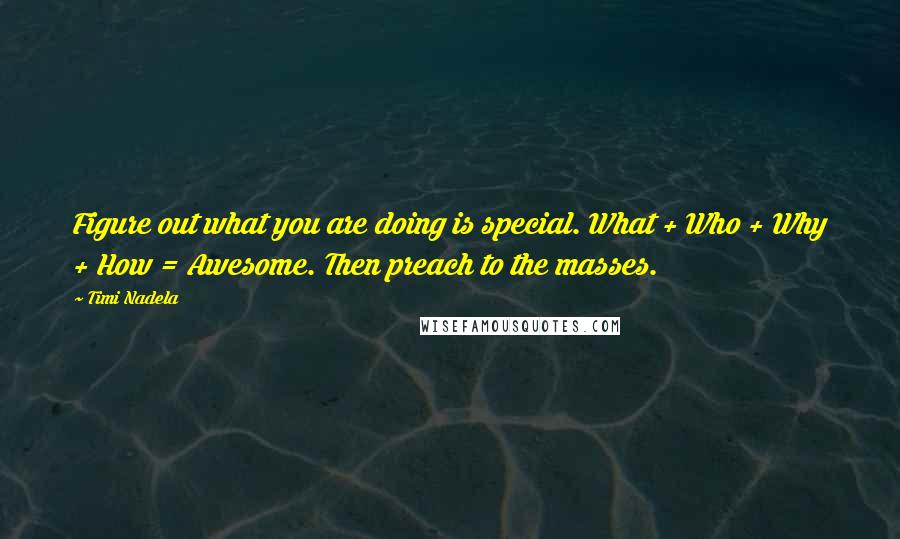 Timi Nadela Quotes: Figure out what you are doing is special. What + Who + Why + How = Awesome. Then preach to the masses.