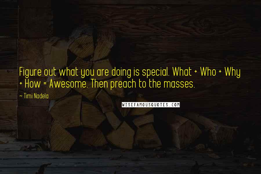 Timi Nadela Quotes: Figure out what you are doing is special. What + Who + Why + How = Awesome. Then preach to the masses.