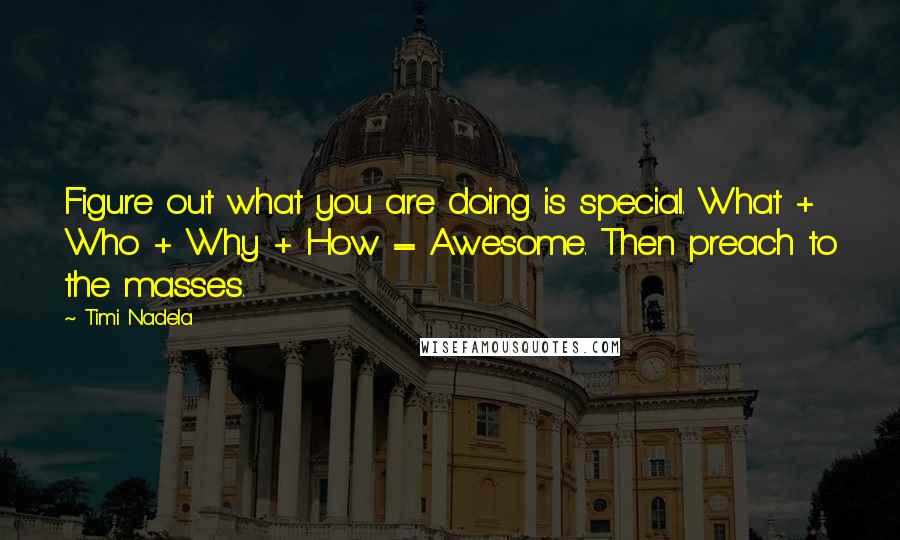 Timi Nadela Quotes: Figure out what you are doing is special. What + Who + Why + How = Awesome. Then preach to the masses.