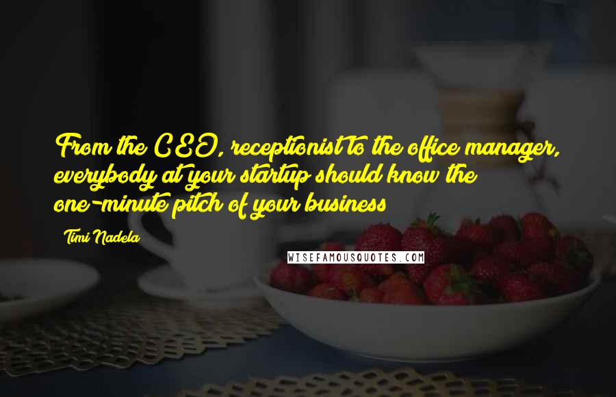 Timi Nadela Quotes: From the CEO, receptionist to the office manager, everybody at your startup should know the one-minute pitch of your business