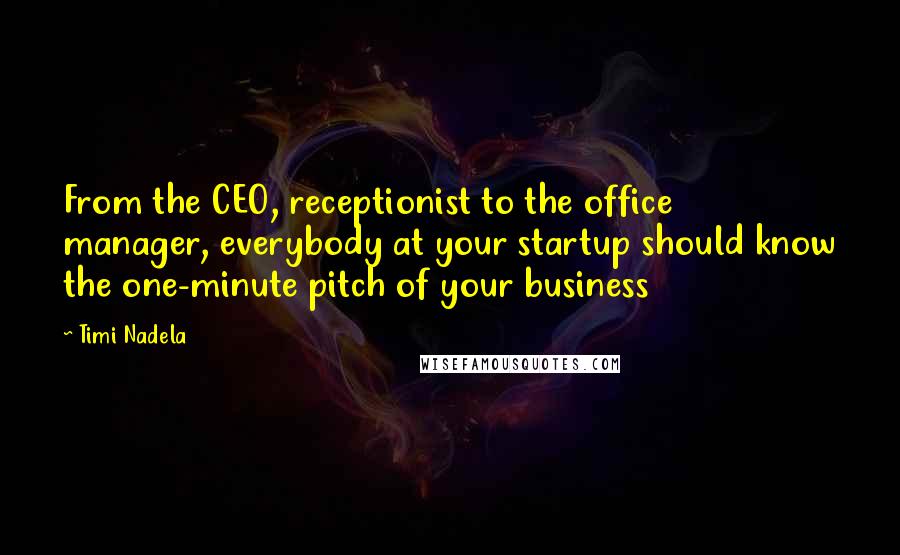 Timi Nadela Quotes: From the CEO, receptionist to the office manager, everybody at your startup should know the one-minute pitch of your business