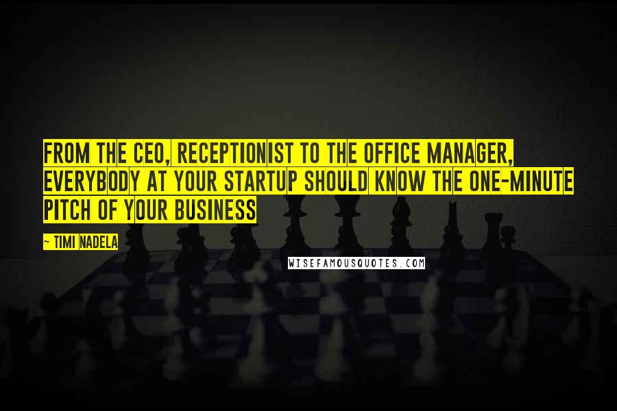 Timi Nadela Quotes: From the CEO, receptionist to the office manager, everybody at your startup should know the one-minute pitch of your business