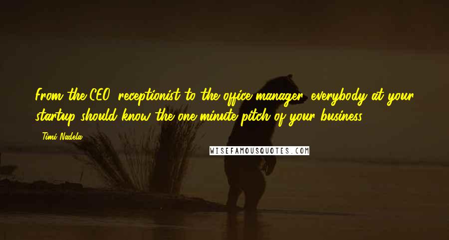 Timi Nadela Quotes: From the CEO, receptionist to the office manager, everybody at your startup should know the one-minute pitch of your business