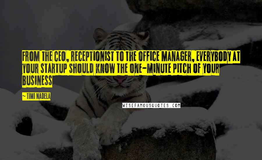 Timi Nadela Quotes: From the CEO, receptionist to the office manager, everybody at your startup should know the one-minute pitch of your business