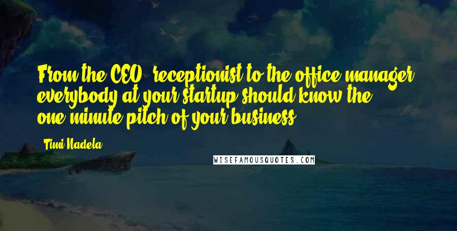 Timi Nadela Quotes: From the CEO, receptionist to the office manager, everybody at your startup should know the one-minute pitch of your business