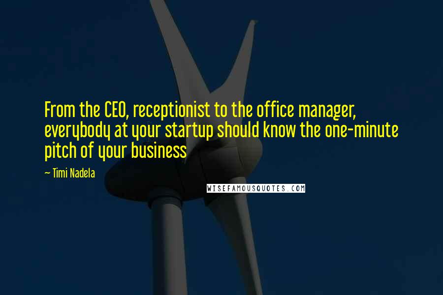 Timi Nadela Quotes: From the CEO, receptionist to the office manager, everybody at your startup should know the one-minute pitch of your business