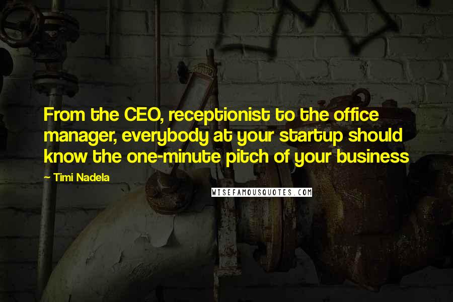 Timi Nadela Quotes: From the CEO, receptionist to the office manager, everybody at your startup should know the one-minute pitch of your business