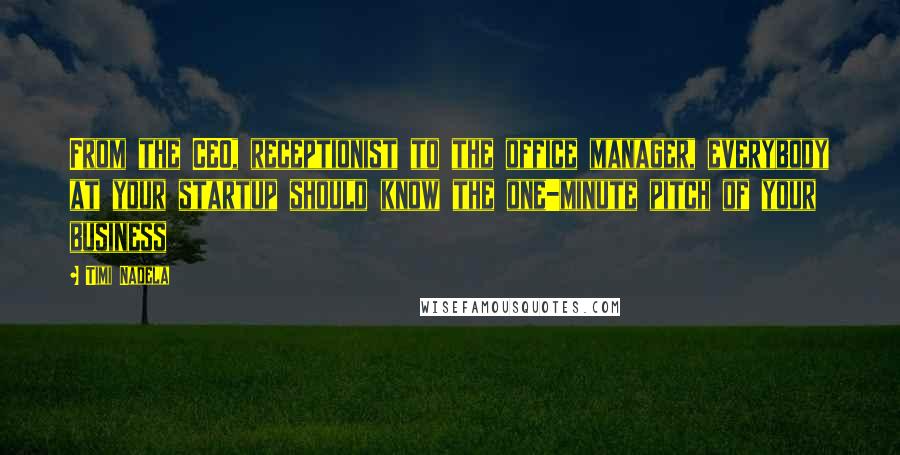 Timi Nadela Quotes: From the CEO, receptionist to the office manager, everybody at your startup should know the one-minute pitch of your business