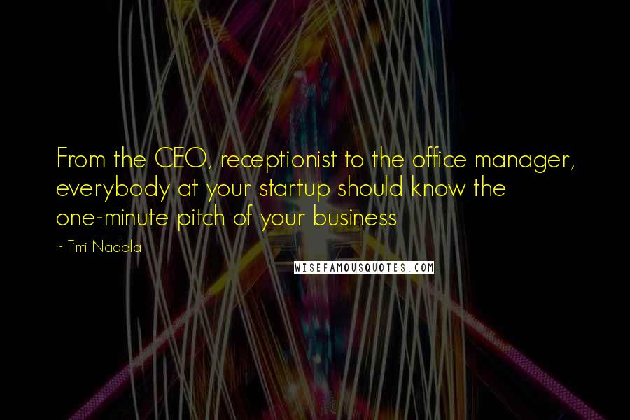 Timi Nadela Quotes: From the CEO, receptionist to the office manager, everybody at your startup should know the one-minute pitch of your business