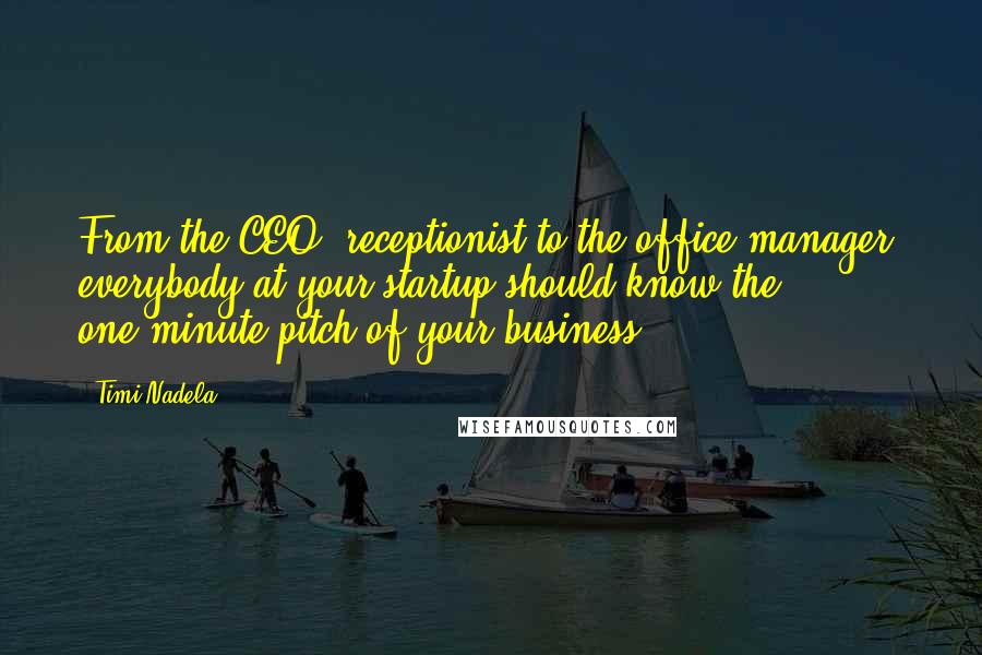 Timi Nadela Quotes: From the CEO, receptionist to the office manager, everybody at your startup should know the one-minute pitch of your business