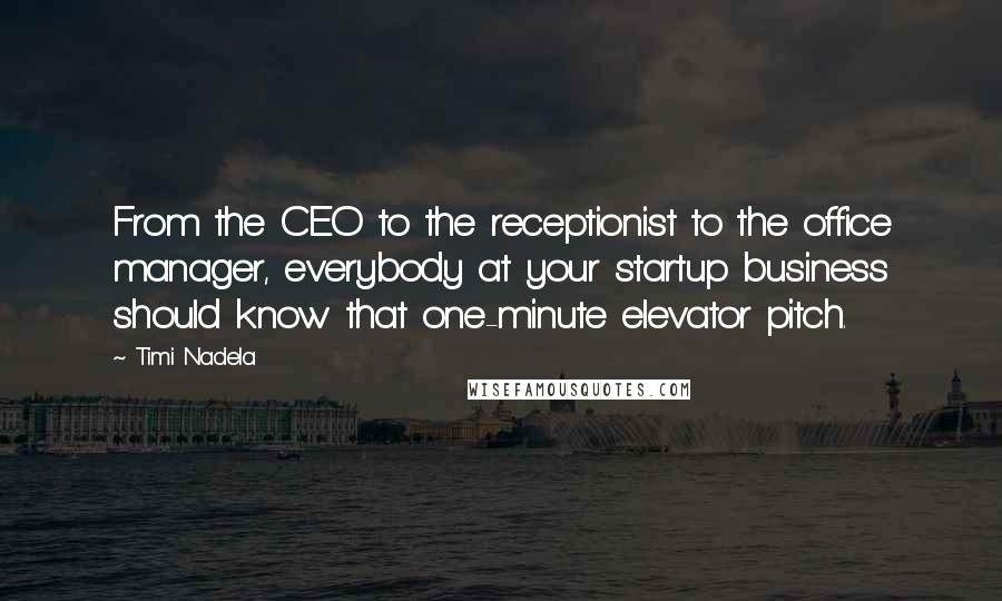 Timi Nadela Quotes: From the CEO to the receptionist to the office manager, everybody at your startup business should know that one-minute elevator pitch.