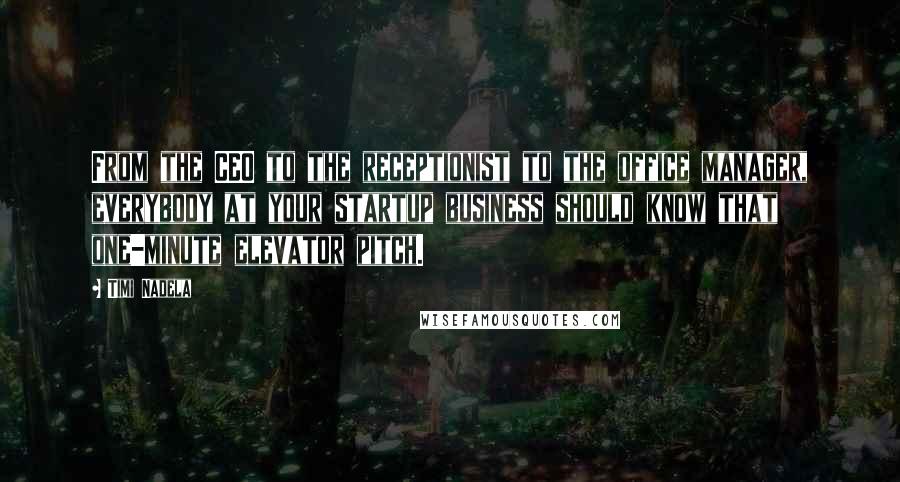 Timi Nadela Quotes: From the CEO to the receptionist to the office manager, everybody at your startup business should know that one-minute elevator pitch.