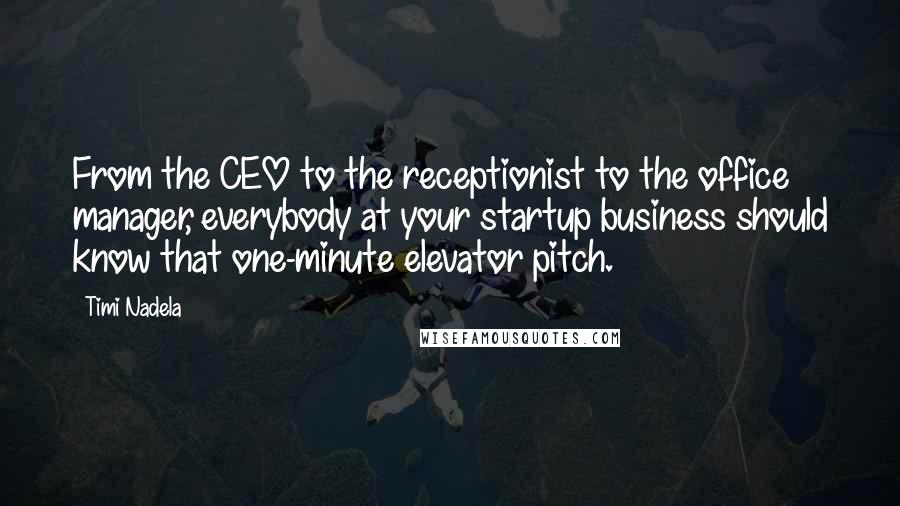 Timi Nadela Quotes: From the CEO to the receptionist to the office manager, everybody at your startup business should know that one-minute elevator pitch.