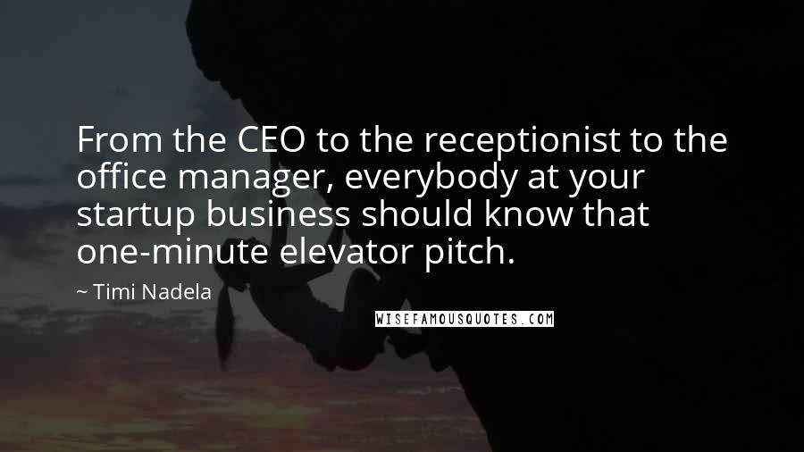 Timi Nadela Quotes: From the CEO to the receptionist to the office manager, everybody at your startup business should know that one-minute elevator pitch.