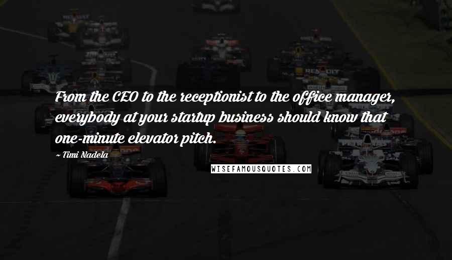 Timi Nadela Quotes: From the CEO to the receptionist to the office manager, everybody at your startup business should know that one-minute elevator pitch.